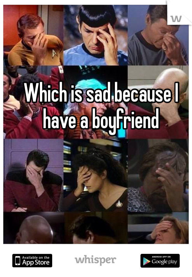 Which is sad because I have a boyfriend