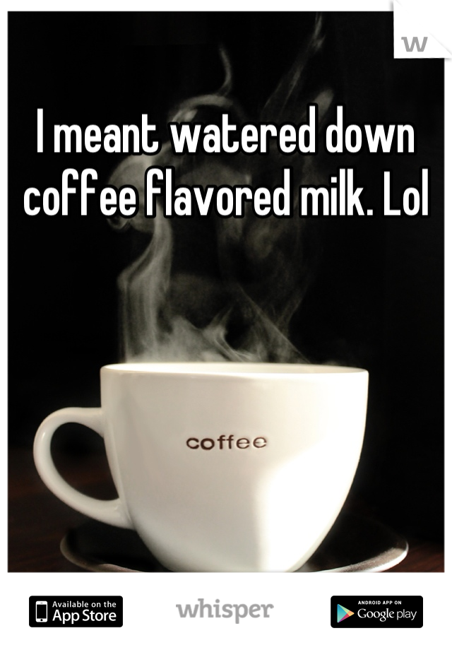 I meant watered down coffee flavored milk. Lol