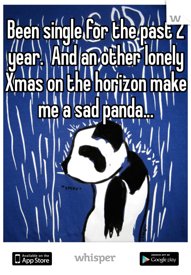 Been single for the past 2 year.  And an other lonely Xmas on the horizon make me a sad panda...