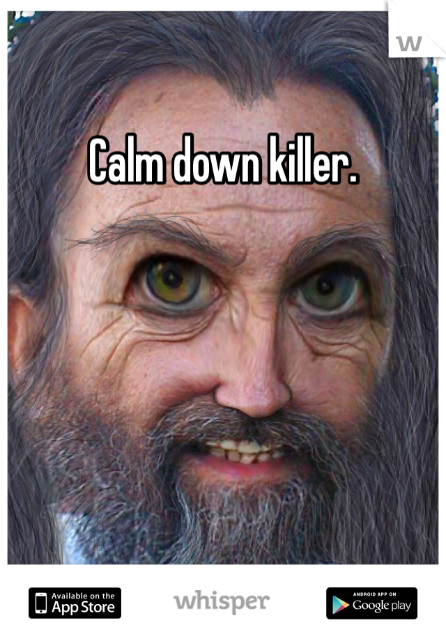 Calm down killer. 