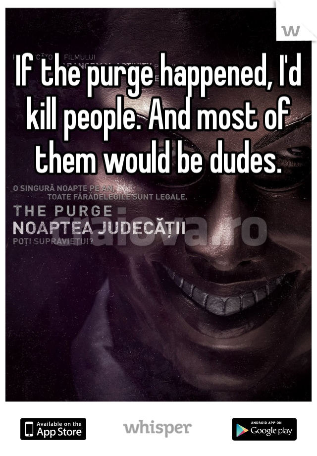 If the purge happened, I'd kill people. And most of them would be dudes. 