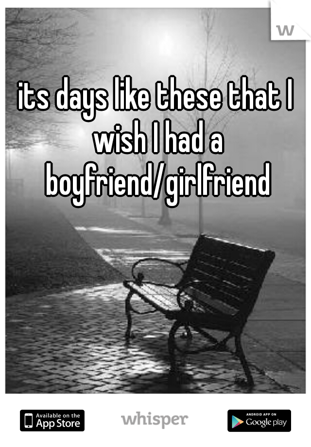 its days like these that I wish I had a boyfriend/girlfriend