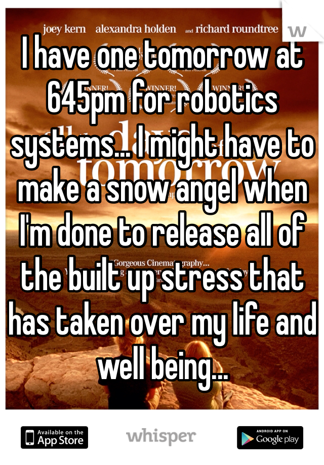 I have one tomorrow at 645pm for robotics systems... I might have to make a snow angel when I'm done to release all of the built up stress that has taken over my life and well being...
