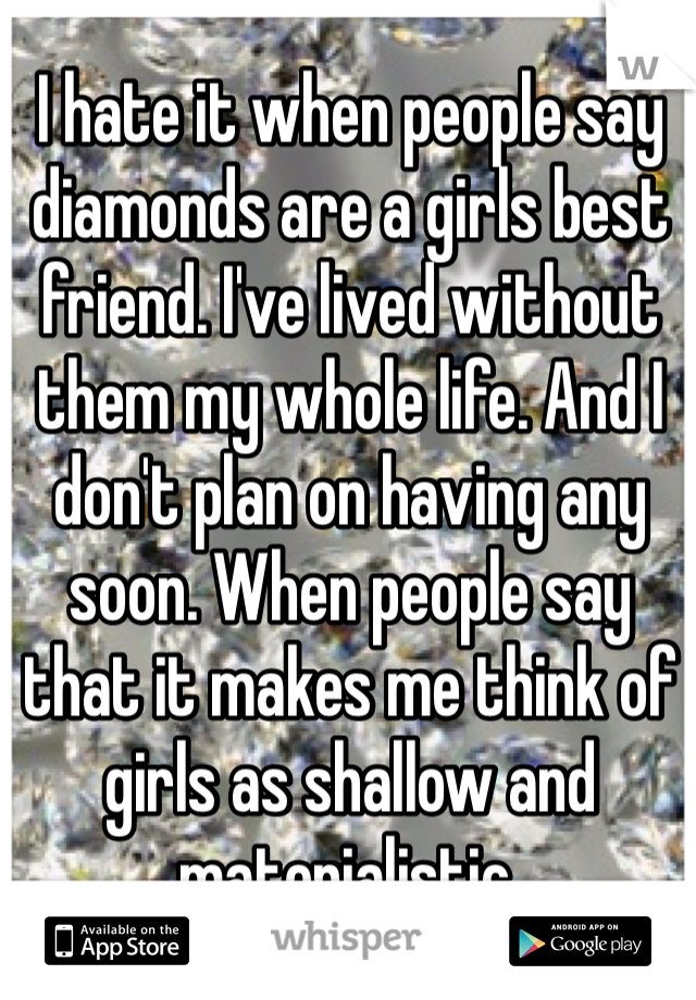 I hate it when people say diamonds are a girls best friend. I've lived without them my whole life. And I don't plan on having any soon. When people say that it makes me think of girls as shallow and materialistic. 