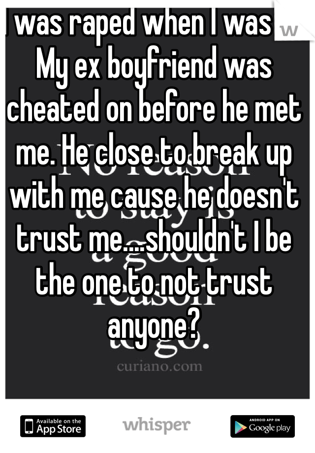 I was raped when I was 15. My ex boyfriend was cheated on before he met me. He close to break up with me cause he doesn't trust me....shouldn't I be the one to not trust anyone? 
