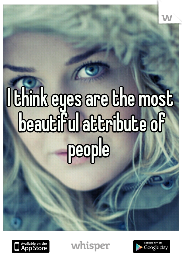 I think eyes are the most beautiful attribute of people  