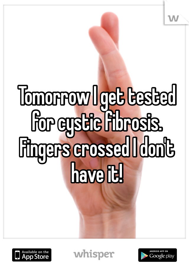 Tomorrow I get tested for cystic fibrosis. Fingers crossed I don't have it!