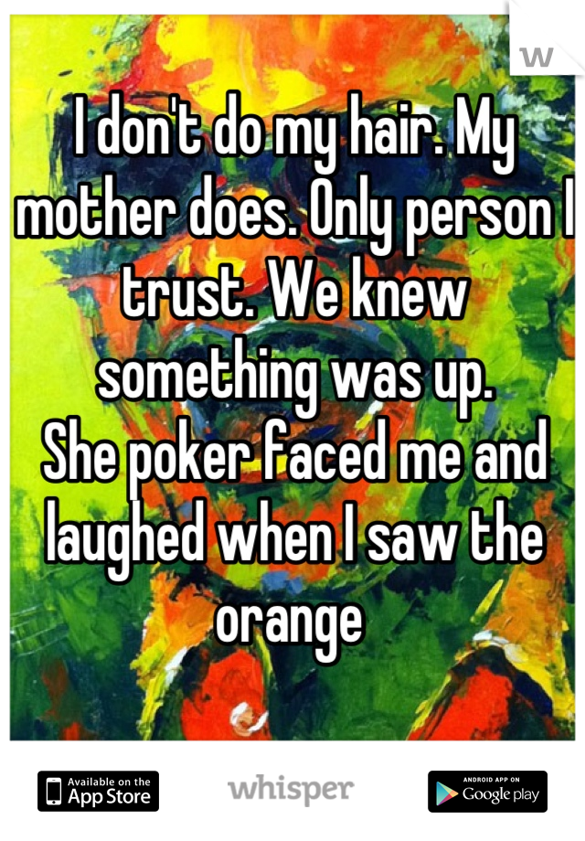 I don't do my hair. My mother does. Only person I trust. We knew something was up.
She poker faced me and laughed when I saw the orange 