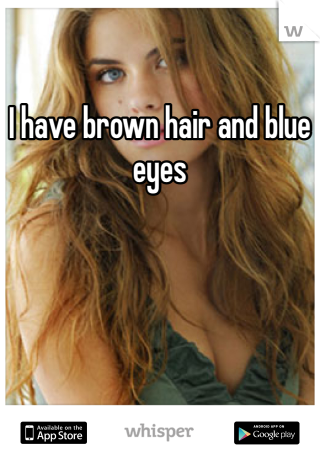 I have brown hair and blue eyes 