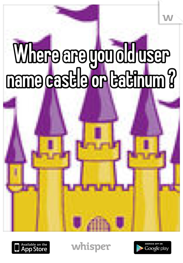 Where are you old user name castle or tatinum ?