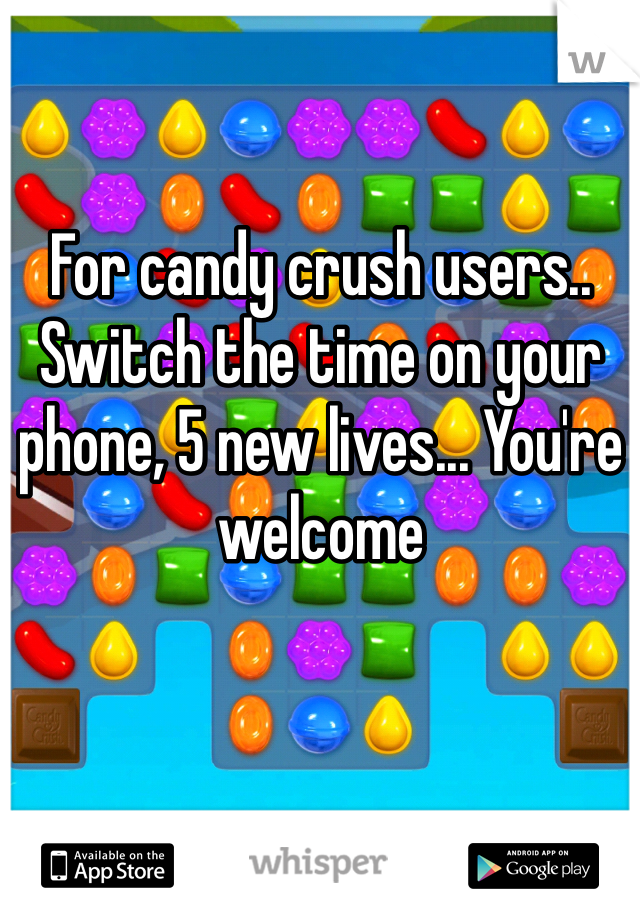 For candy crush users.. Switch the time on your phone, 5 new lives... You're welcome 
