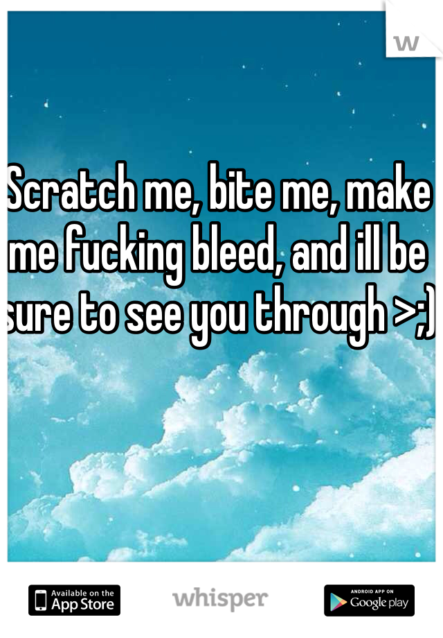 Scratch me, bite me, make me fucking bleed, and ill be sure to see you through >;)