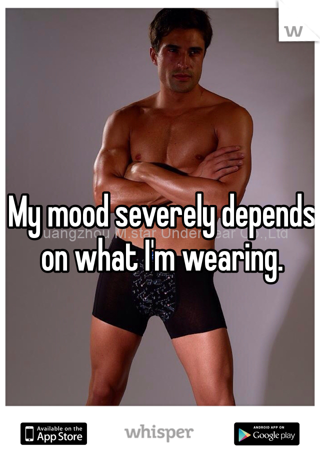 My mood severely depends on what I'm wearing.