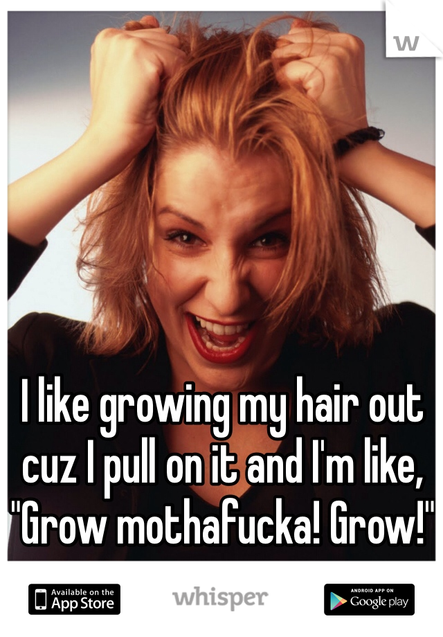 I like growing my hair out cuz I pull on it and I'm like, "Grow mothafucka! Grow!"