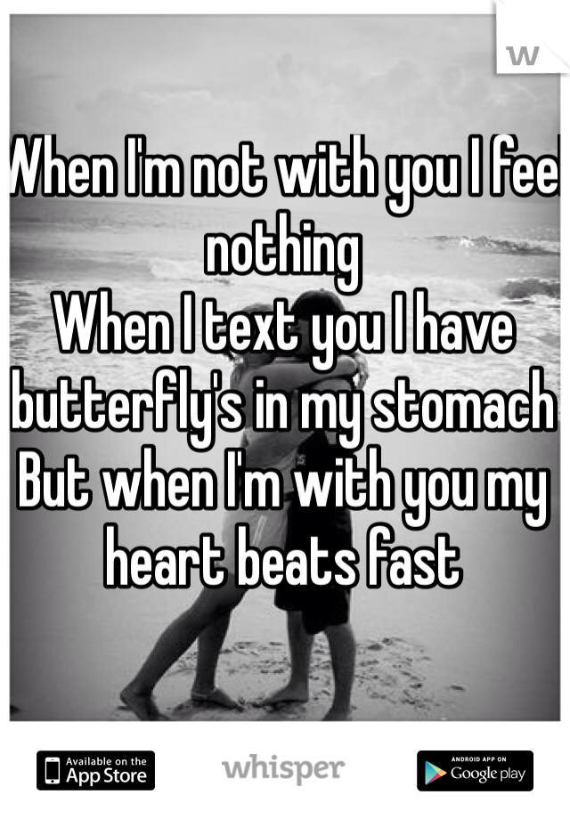 When I'm not with you I feel nothing
When I text you I have butterfly's in my stomach 
But when I'm with you my heart beats fast