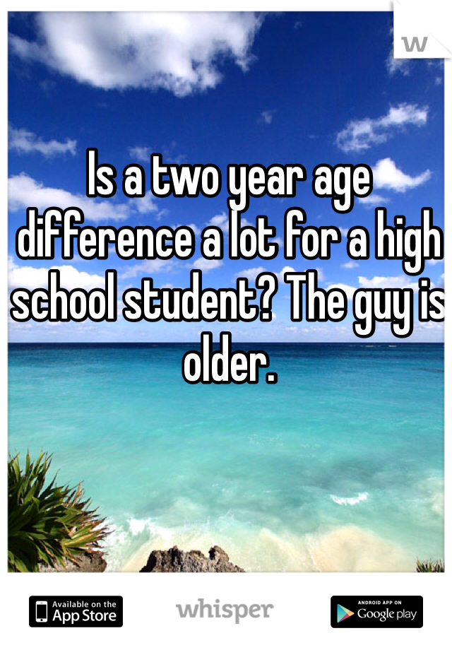 Is a two year age difference a lot for a high school student? The guy is older. 