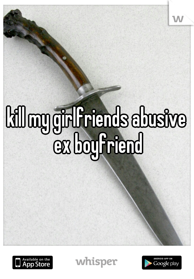 kill my girlfriends abusive ex boyfriend