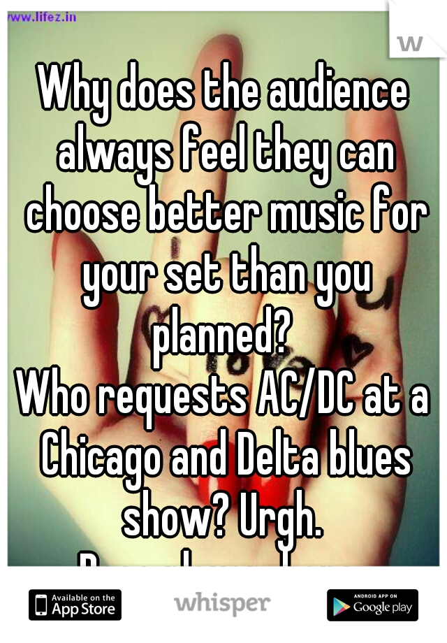 Why does the audience always feel they can choose better music for your set than you planned? 

Who requests AC/DC at a Chicago and Delta blues show? Urgh. 
Bass player, here 