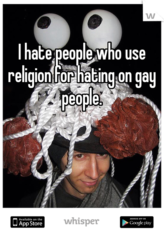 I hate people who use religion for hating on gay people.