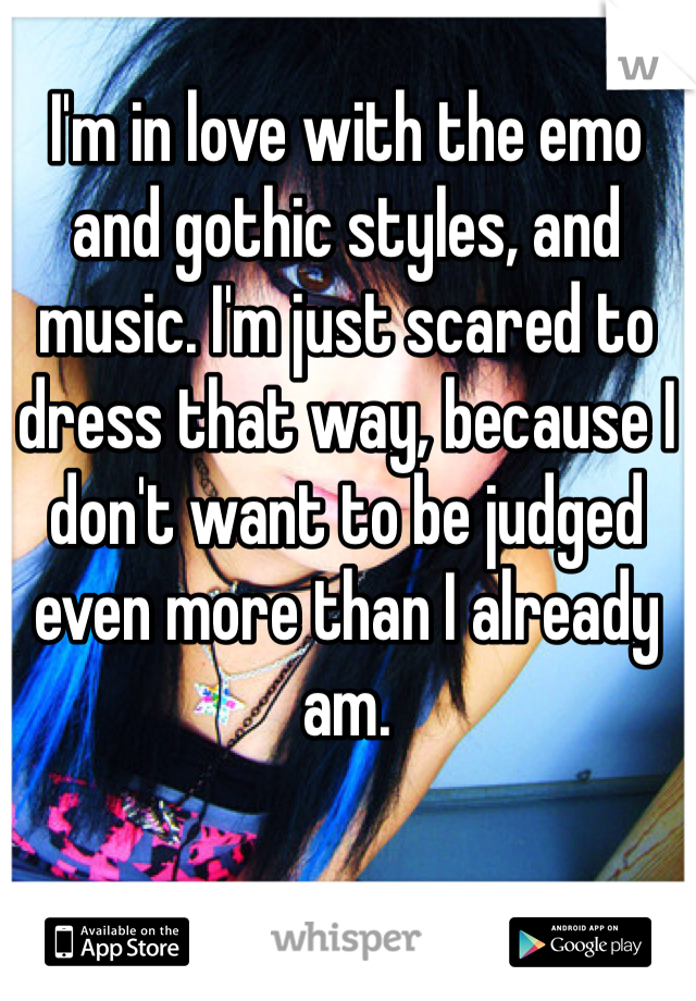 I'm in love with the emo and gothic styles, and music. I'm just scared to dress that way, because I don't want to be judged even more than I already am.