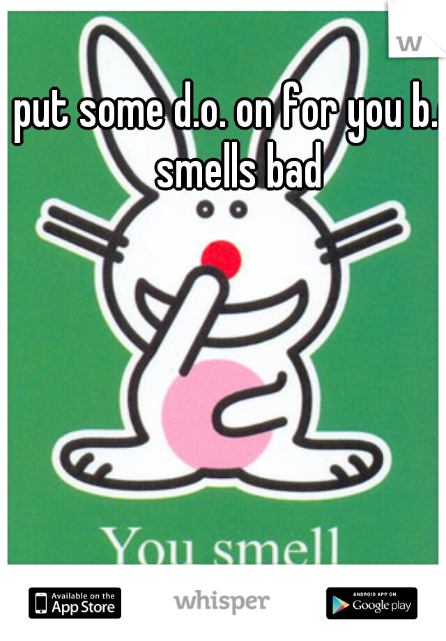put some d.o. on for you b.o. smells bad 