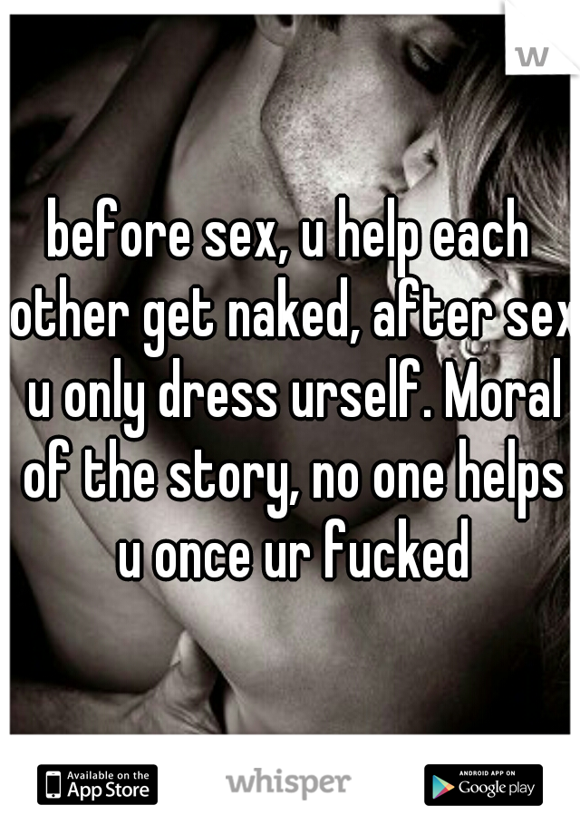before sex, u help each other get naked, after sex u only dress urself. Moral of the story, no one helps u once ur fucked
