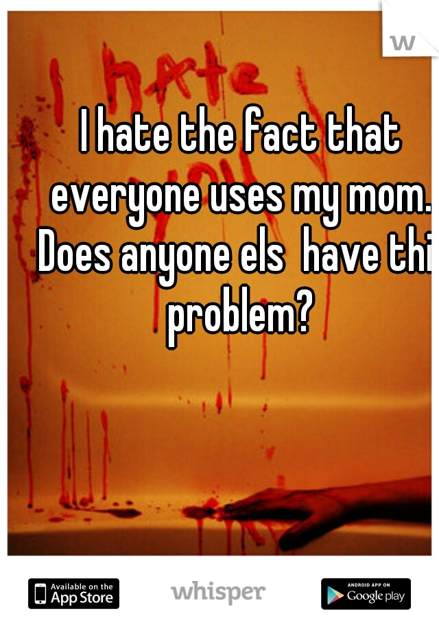 I hate the fact that everyone uses my mom.. Does anyone els  have this problem? 