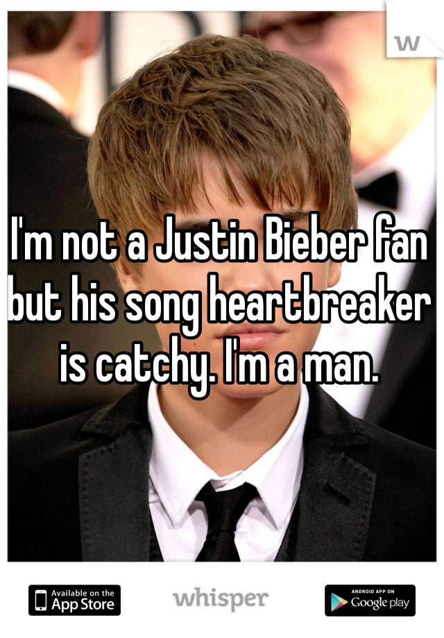 I'm not a Justin Bieber fan but his song heartbreaker is catchy. I'm a man. 