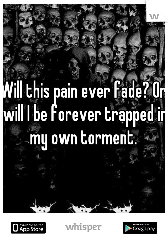 Will this pain ever fade? Or will I be forever trapped in my own torment. 