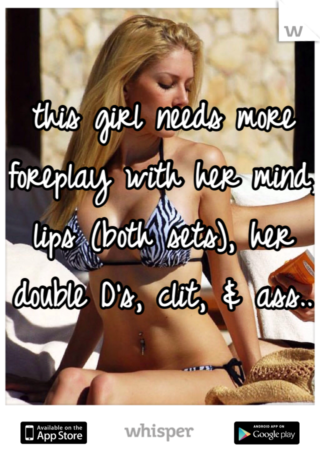 this girl needs more foreplay with her mind, lips (both sets), her double D's, clit, & ass..