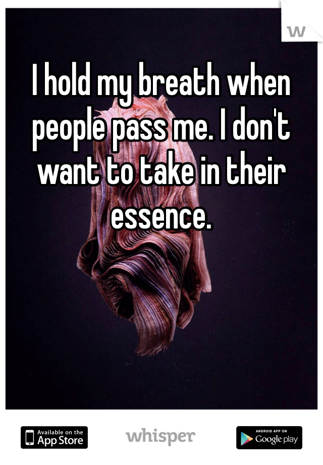 I hold my breath when people pass me. I don't want to take in their essence.