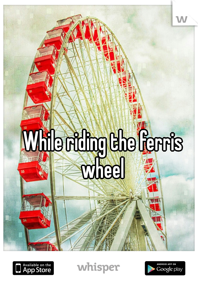 While riding the ferris wheel 