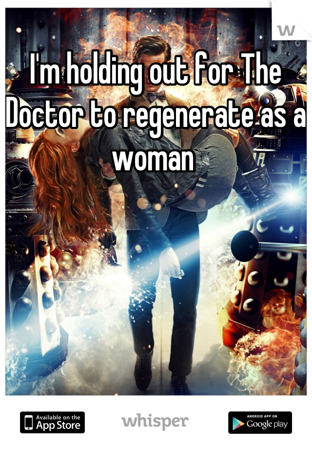 I'm holding out for The Doctor to regenerate as a woman 