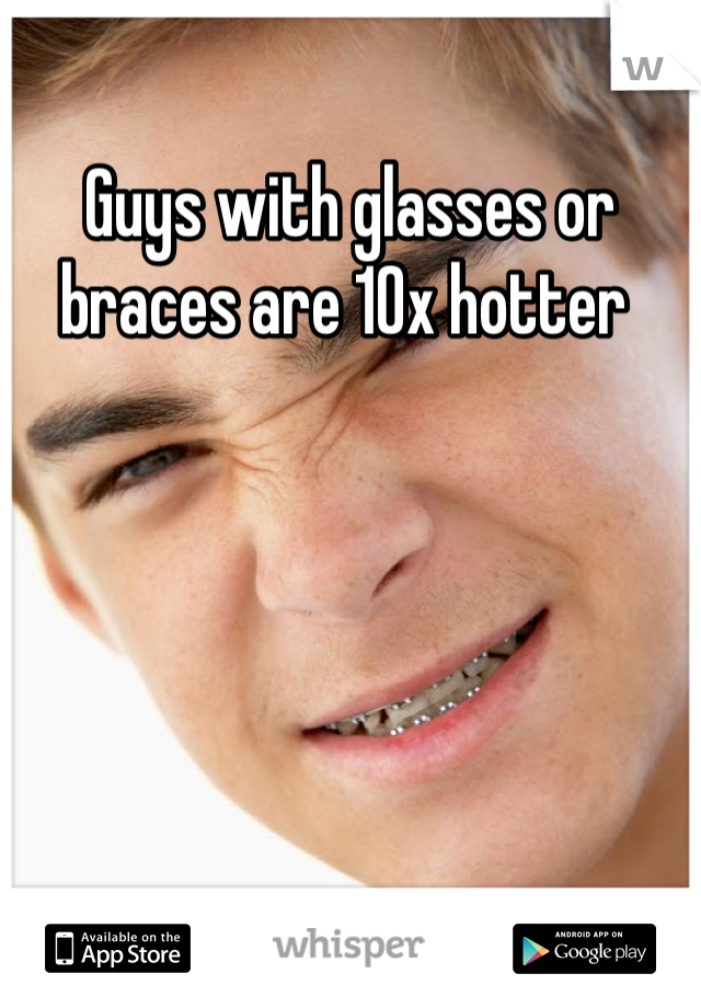 Guys with glasses or braces are 10x hotter 