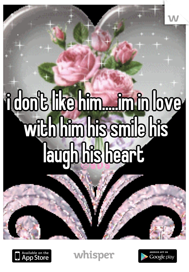 i don't like him.....im in love with him his smile his laugh his heart 