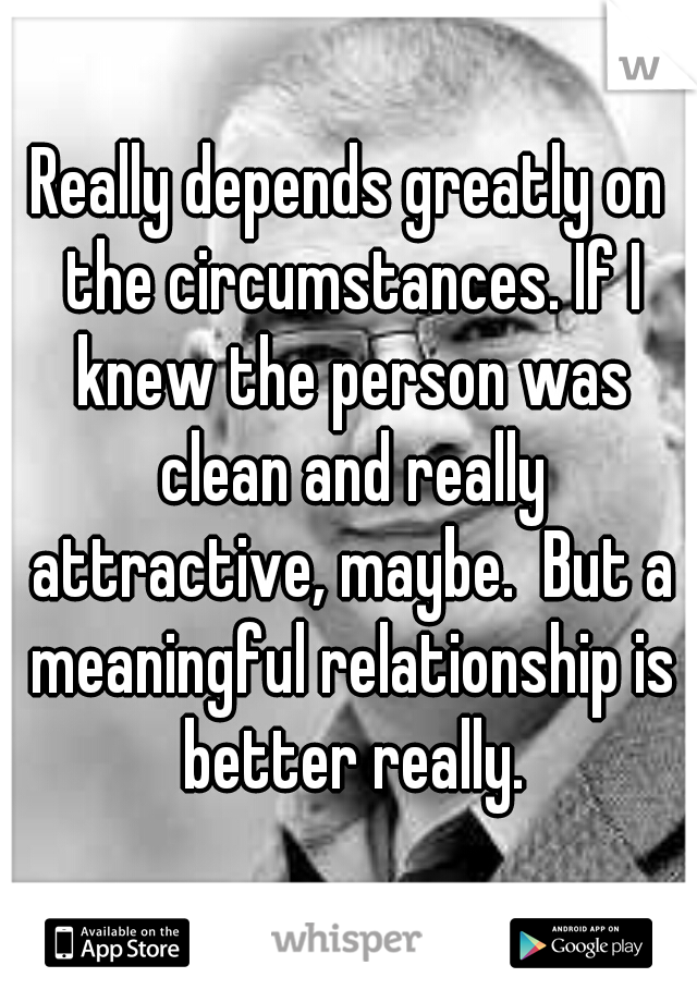 Really depends greatly on the circumstances. If I knew the person was clean and really attractive, maybe.  But a meaningful relationship is better really.