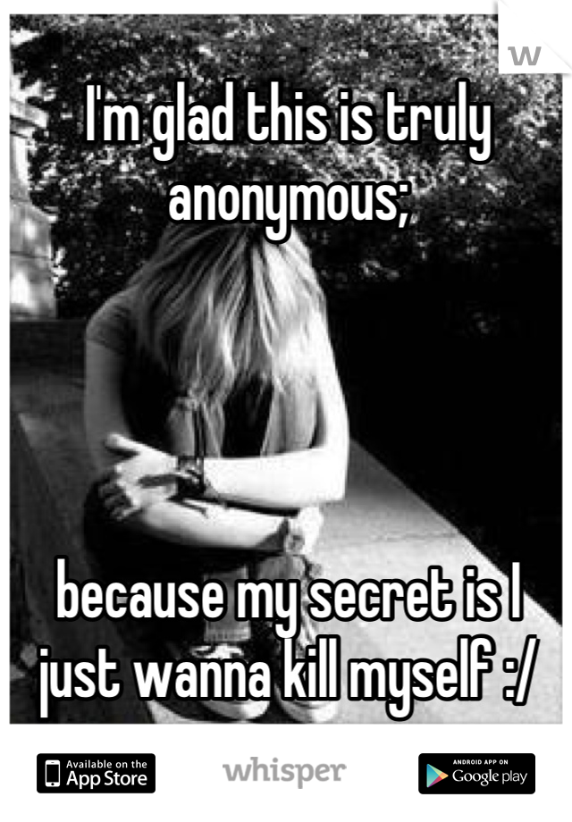 I'm glad this is truly anonymous; 




because my secret is I just wanna kill myself :/
