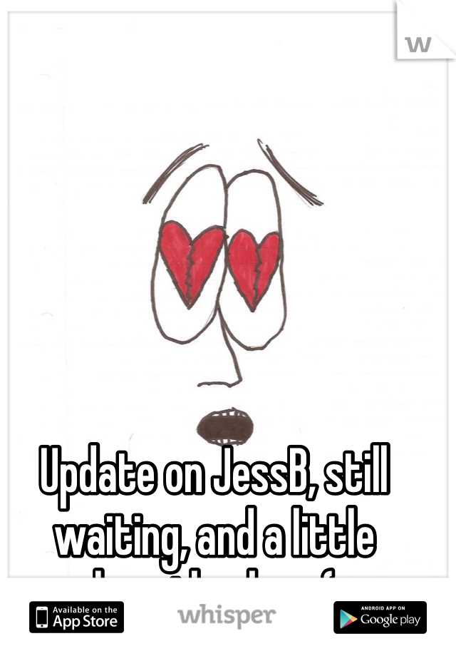 Update on JessB, still waiting, and a little heartbroken :( 