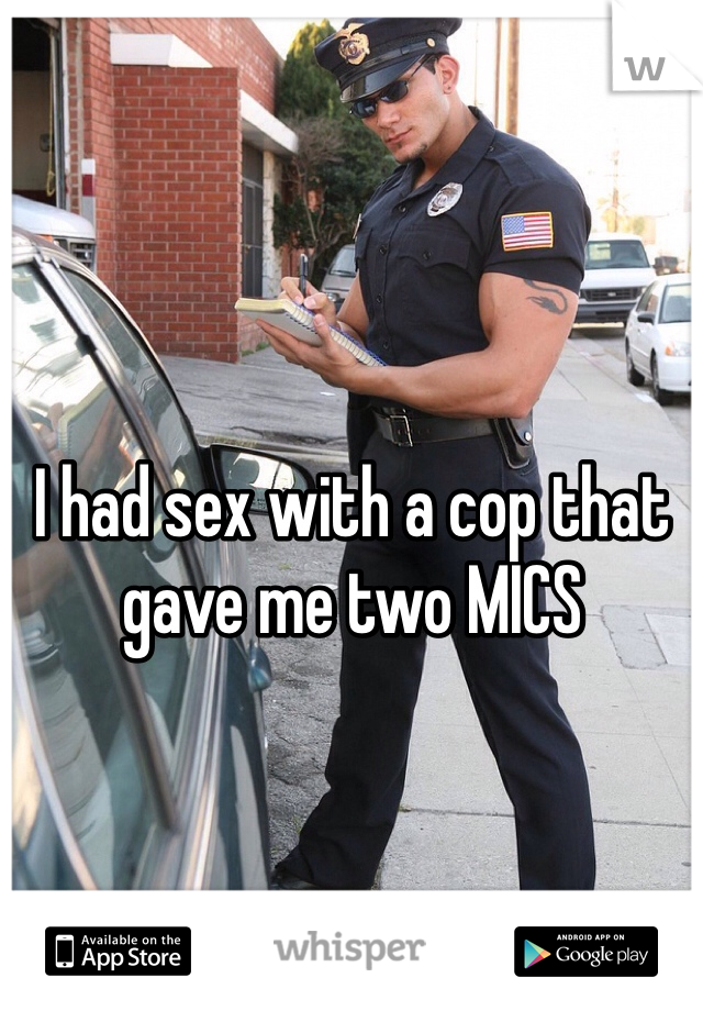 I had sex with a cop that gave me two MICS 
