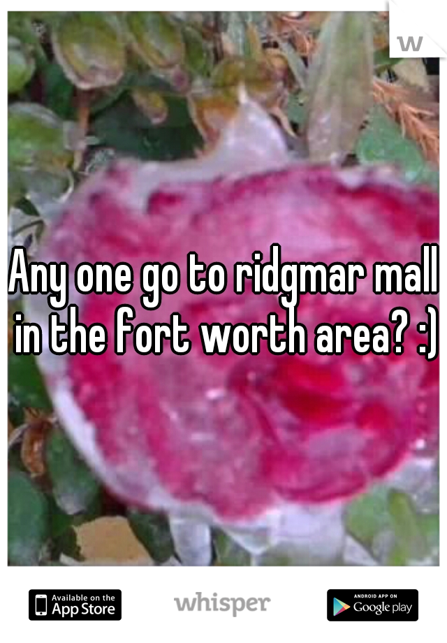 Any one go to ridgmar mall in the fort worth area? :)