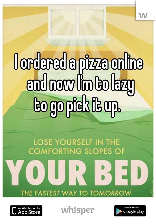 I ordered a pizza online
 and now I'm to lazy
 to go pick it up.  