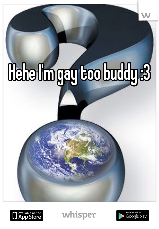 Hehe I'm gay too buddy :3