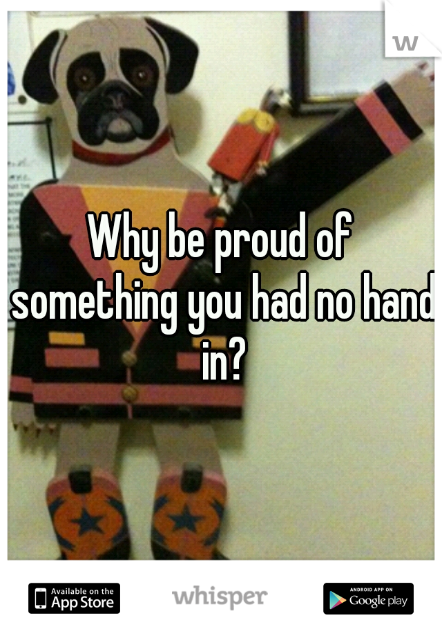 Why be proud of something you had no hand in?