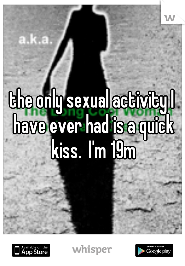 the only sexual activity I have ever had is a quick kiss.  I'm 19m