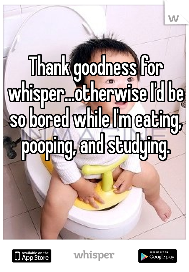Thank goodness for whisper...otherwise I'd be so bored while I'm eating, pooping, and studying.