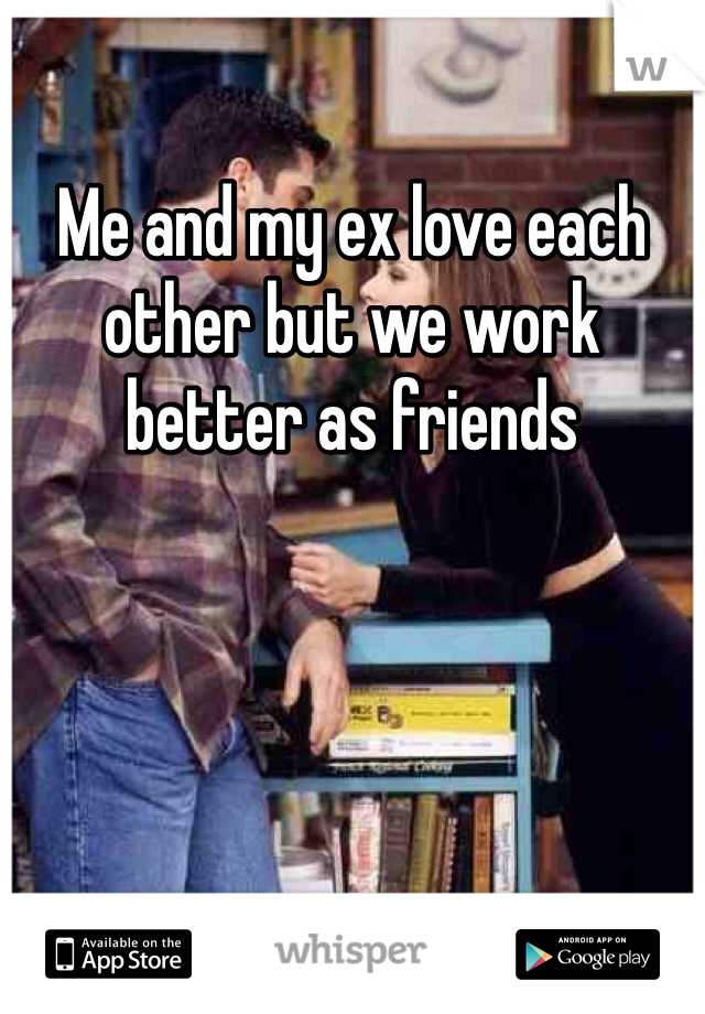 Me and my ex love each other but we work better as friends 