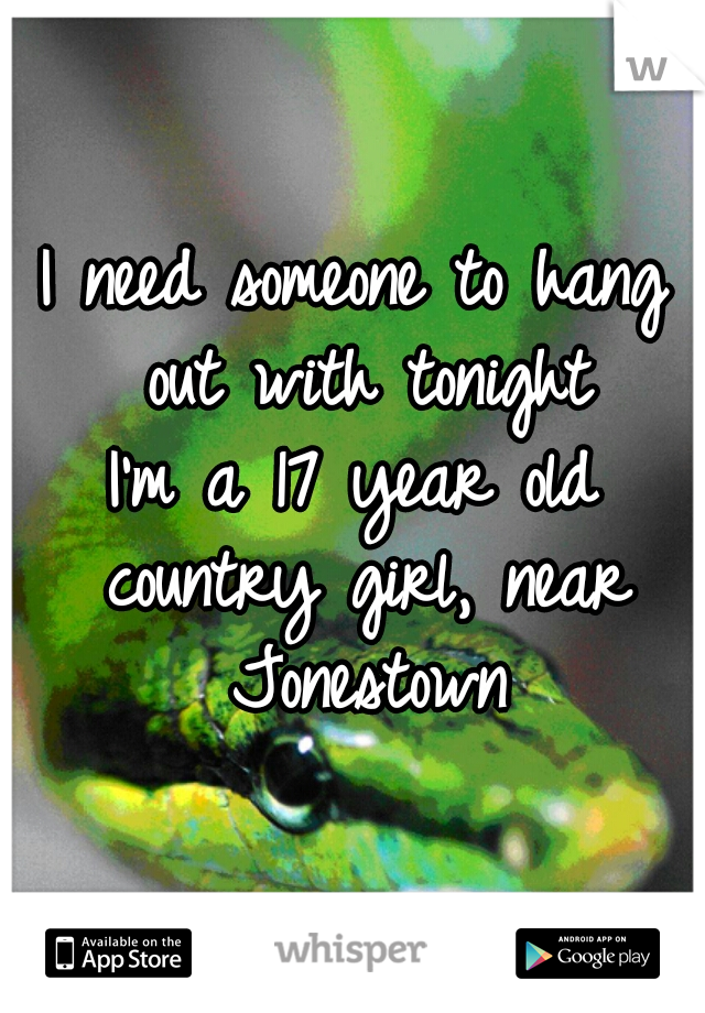 I need someone to hang out with tonight
I'm a 17 year old country girl, near Jonestown