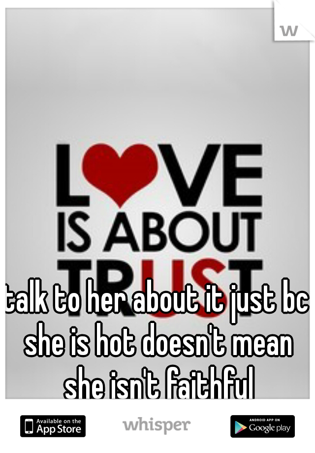 talk to her about it just bc she is hot doesn't mean she isn't faithful