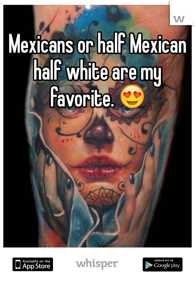 Mexicans or half Mexican half white are my favorite. 😍