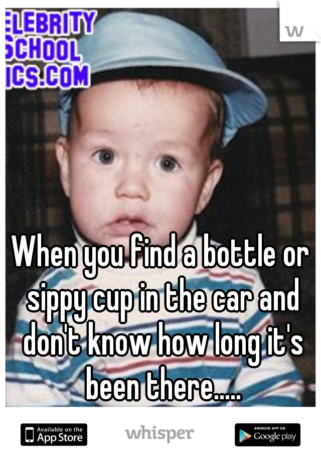 When you find a bottle or sippy cup in the car and don't know how long it's been there.....